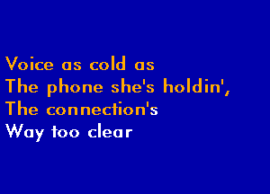 Voice as cold as

The phone she's holdin',

The connection's
Way too clear