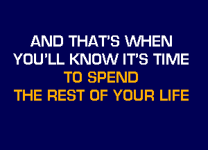 AND THAT'S WHEN
YOU'LL KNOW ITS TIME
TO SPEND
THE REST OF YOUR LIFE