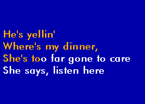 He's yellin'
Where's my dinner,

She's too far gone to care
She says, listen here