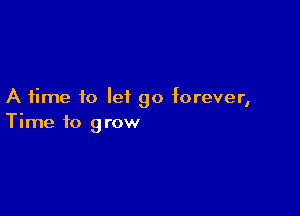 A time to leiL go forever,

Time to grow