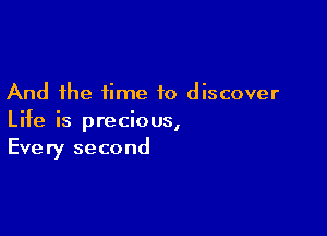 And the time to discover

Life is precious,
Every second