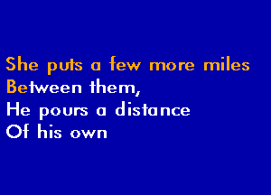 She puts a few more miles
Between them,

He pours a distance

Of his own