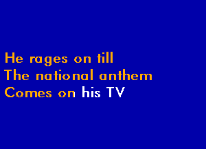 He rages on ii

The national anthem

Comes on his TV