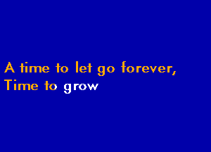 A time to leiL go forever,

Time to grow