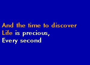 And the time to discover

Life is precious,
Every second