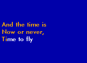 And the time is

Now or never,
Time to fly