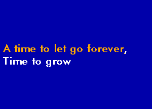 A time to leiL go forever,

Time to grow