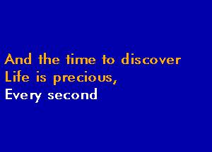 And the time to discover

Life is precious,
Every second