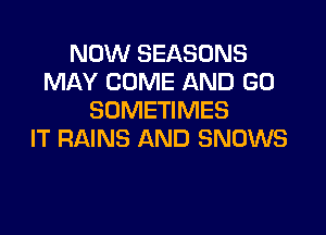NOW SEASONS
MAY COME AND GO
SOMETIMES

IT RAINS AND SNOWS