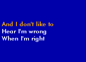 And I don't like to

Hea r I'm wrong

When I'm rig ht