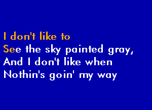 I don't like 10
See the sky pointed gray,

And I don't like when

Noihin's goin' my way