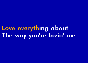 Love everything about

The way you're lovin' me