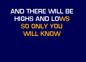 AND THERE 'WILL BE
HIGHS AND LOWS
SO ONLY YOU

WLL KNOW