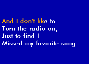 And I don't like 10

Turn the radio on,

Just to find I
Missed my favorite song