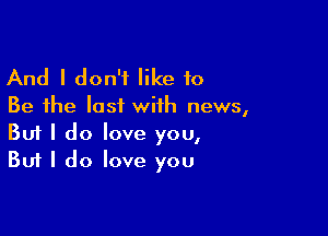 And I don't like 10

Be the last with news,

Buf I do love you,
But I do love you