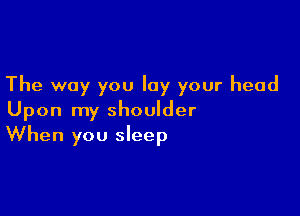 The way you lay your head

Upon my shoulder
When you sleep