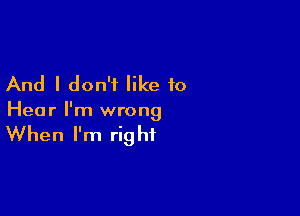 And I don't like to

Hea r I'm wrong

When I'm rig ht