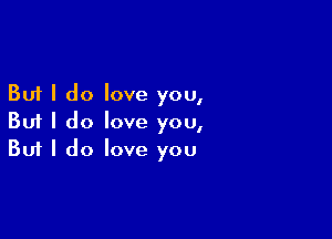 But I do love you,

But I do love you,
But I do love you