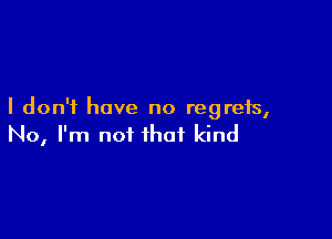 I don't have no regrets,

No, I'm not that kind