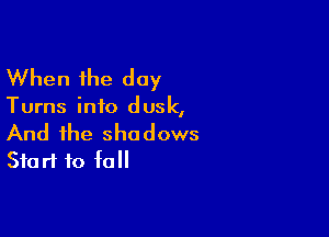 When the day

Turns info dusk,

And the shadows
Start to fall
