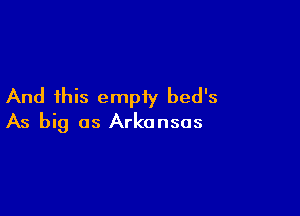 And this empiy bed's

As big as Arkansas