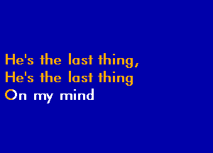 He's the last thing,

He's the last thing
On my mind