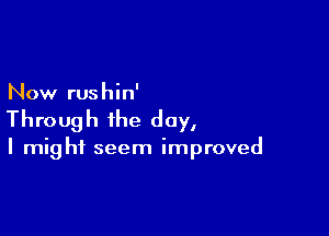 Now rushin'

Through the day,

I might seem improved