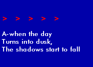 A-when the day

Turns info dusk,
The shadows start to fall
