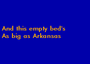 And this empiy bed's

As big as Arkansas