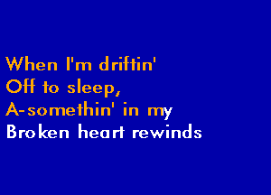 When I'm driftin'
OH to sleep,

A-someihin' in my
Broken heart rewinds