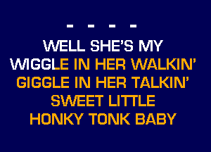 WELL SHE'S MY
VVIGGLE IN HER WALKIM
GIGGLE IN HER TALKIN'
SWEET LITI'LE
HONKY TONK BABY