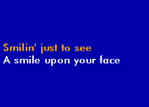 Smilin' iusi to see

A smile upon your face