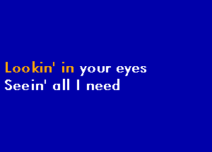 Lookin' in your eyes

Seein' o I need