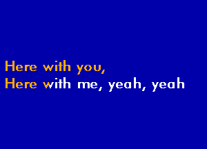 Here with you,

Here with me, yeah, yeah