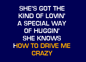 SHES GOT THE
KIND OF LOVIM
A SPECIAL WAY
OF HUGGIN'
SHE KNOWS
HOW TO DRIVE ME

CRAZY l