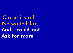 'Cause it's 0
I've waited for,

And I could not
Ask for more