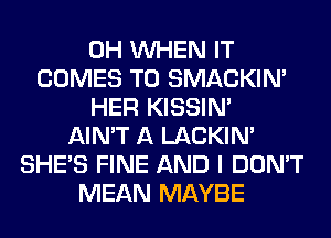 0H WHEN IT
COMES TO SMACKIN'
HER KISSIN'
AIN'T A LACKIN'
SHE'S FINE AND I DON'T
MEAN MAYBE