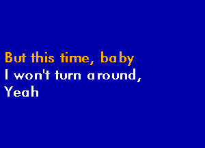 But this time, be by

I won't turn around,

Yeah