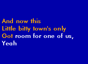 And now this
Liiile biiiy town's only

Got room for one of us,

Yeah