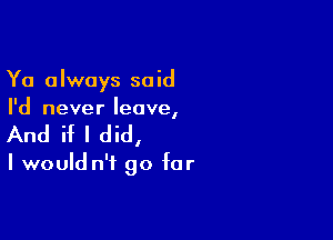 Ya always said
I'd never leave,

And if I did,

I would n'f go for