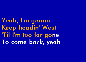 Yeah, I'm gonna
Keep headin' West

'Til I'm too far gone
To come back, yeah