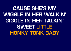 CAUSE SHE'S MY
VVIGGLE IN HER WALKIM
GIGGLE IN HER TALKIN'
SWEET LITI'LE
HONKY TONK BABY