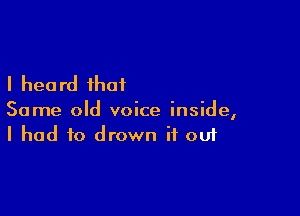 I hea rd that

Some old voice inside,
I had to drown if out