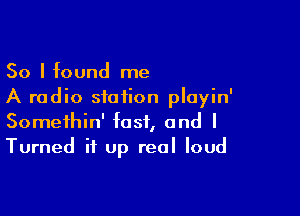 So I found me
A radio station playin'

Somethin' fast, and l
Turned it up real loud