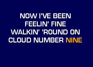 NOW I'VE BEEN
FEELIM FINE
WALKIM 'ROUND 0N
CLOUD NUMBER NINE