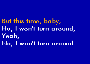 But this time, be by,
Ho, I won't turn around,

Yeah,

No, I won't turn around