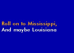 Roll on to Mississippi,

And maybe Louisiana