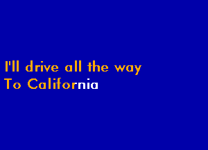 I'll drive all the way

To California