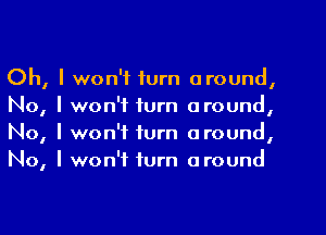 Oh, I won't turn around,
No, I won't turn aroundI
No, I won't turn around,
No, I won't turn around