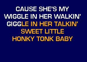 CAUSE SHE'S MY
VVIGGLE IN HER WALKIM
GIGGLE IN HER TALKIN'
SWEET LITI'LE
HONKY TONK BABY